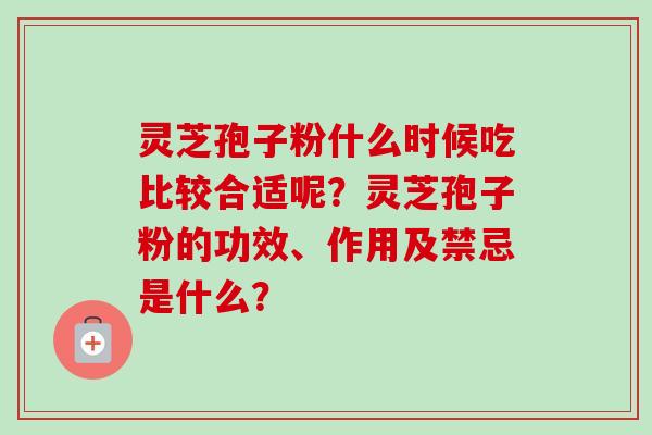 灵芝孢子粉什么时候吃比较合适呢？灵芝孢子粉的功效、作用及禁忌是什么？