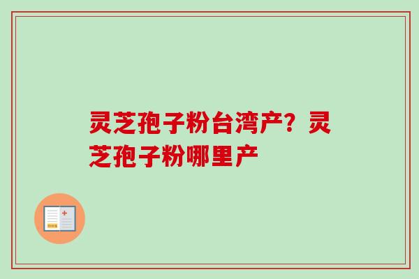 灵芝孢子粉台湾产?灵芝孢子粉哪里产 灵芝孢子粉台湾产?灵芝孢子粉哪里产