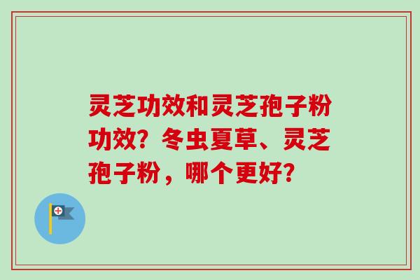 灵芝功效和灵芝孢子粉功效?冬虫夏草、灵芝孢子粉,哪个更好? 灵芝功效和灵芝孢子粉功效?冬虫夏草、灵芝孢子粉,哪个更好?