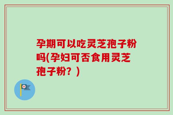孕期可以吃灵芝孢子粉吗(孕妇可否食用灵芝孢子粉？)