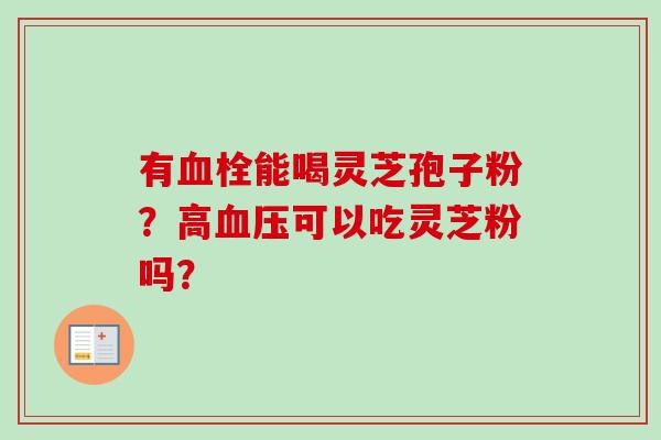 有血栓能喝灵芝孢子粉？高血压可以吃灵芝粉吗？