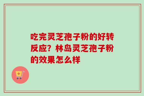 吃完灵芝孢子粉的好转反应？林岛灵芝孢子粉的效果怎么样
