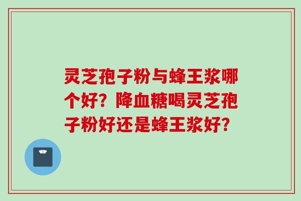 灵芝孢子粉与蜂王浆哪个好?降喝灵芝孢子粉好还是蜂王浆好? 灵芝孢子粉与蜂王浆哪个好?降喝灵芝孢子粉好还是蜂王浆好?