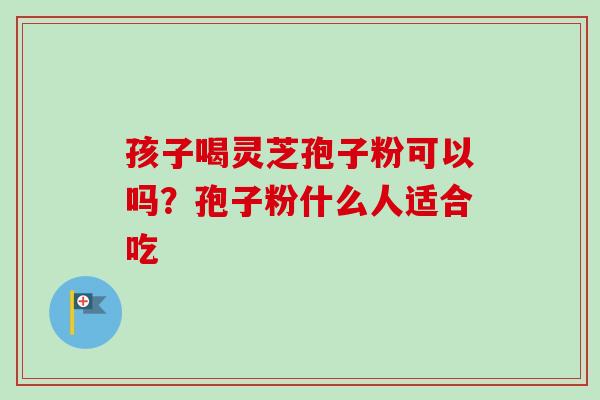 孩子喝灵芝孢子粉可以吗？孢子粉什么人适合吃