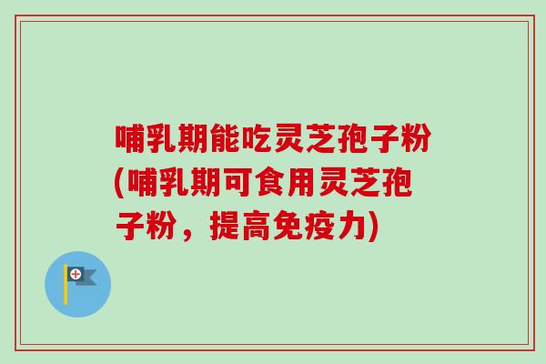 哺乳期能吃灵芝孢子粉(哺乳期可食用灵芝孢子粉，提高免疫力)