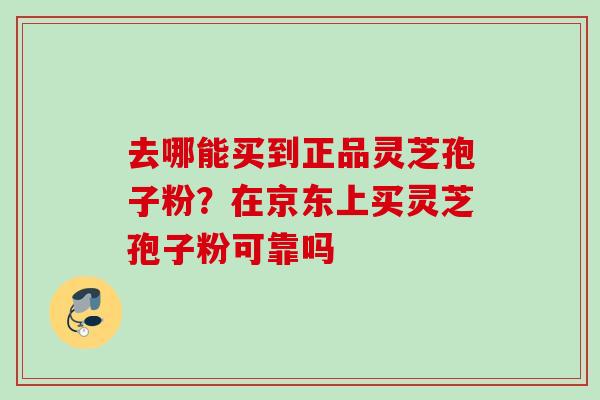 去哪能买到正品灵芝孢子粉？在京东上买灵芝孢子粉可靠吗