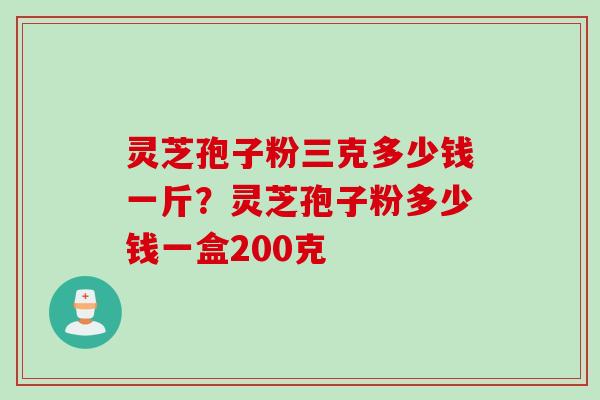 灵芝孢子粉三克多少钱一斤?灵芝孢子粉多少钱一盒200克 灵芝孢子粉三克多少钱一斤?灵芝孢子粉多少钱一盒200克