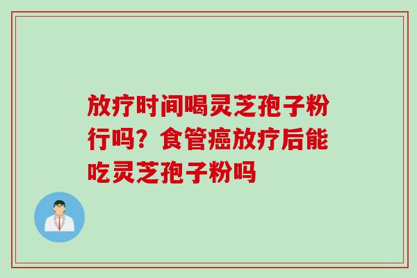 放疗时间喝灵芝孢子粉行吗？食管癌放疗后能吃灵芝孢子粉吗
