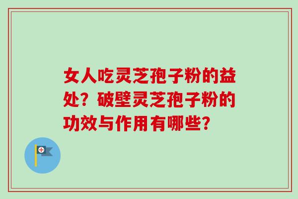 女人吃灵芝孢子粉的益处?破壁灵芝孢子粉的功效与作用有哪些? 女人吃灵芝孢子粉的益处?破壁灵芝孢子粉的功效与作用有哪些?