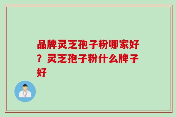 品牌灵芝孢子粉哪家好？灵芝孢子粉什么牌子好