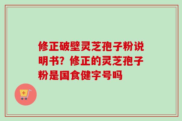 修正破壁灵芝孢子粉说明书？修正的灵芝孢子粉是国食健字号吗