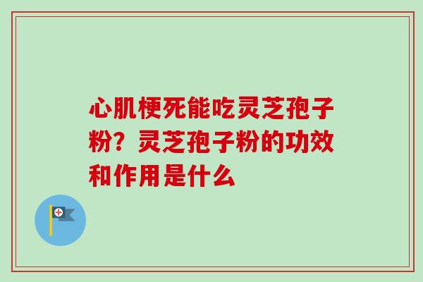 心肌梗死能吃灵芝孢子粉?灵芝孢子粉的功效和作用是什么 心肌梗死能吃灵芝孢子粉?灵芝孢子粉的功效和作用是什么