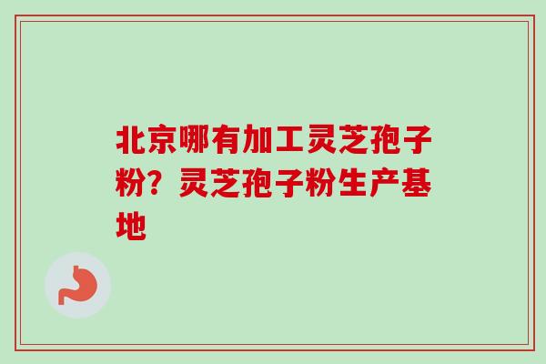 北京哪有加工灵芝孢子粉？灵芝孢子粉生产基地