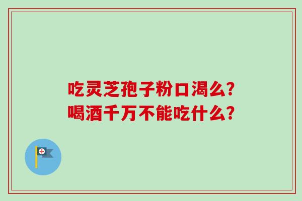 吃灵芝孢子粉口渴么?喝酒千万不能吃什么? 吃灵芝孢子粉口渴么?喝酒千万不能吃什么?