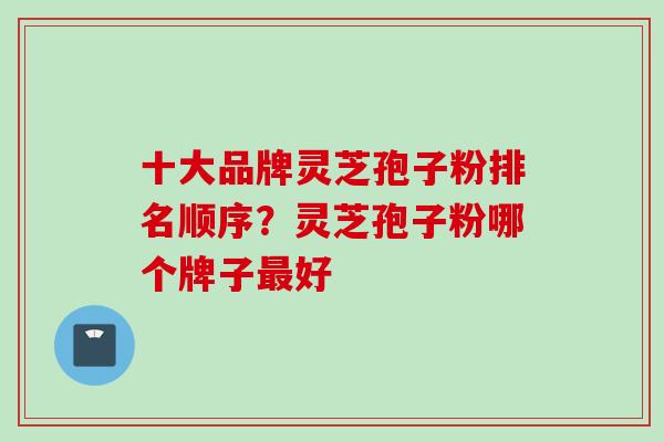 十大品牌灵芝孢子粉排名顺序?灵芝孢子粉哪个牌子好 十大品牌灵芝孢子粉排名顺序?灵芝孢子粉哪个牌子好