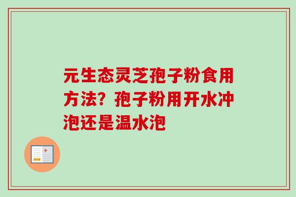 元生态灵芝孢子粉食用方法？孢子粉用开水冲泡还是温水泡