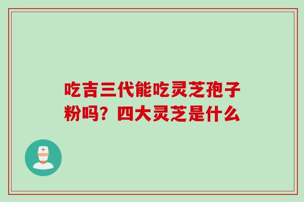 吃吉三代能吃灵芝孢子粉吗？四大灵芝是什么