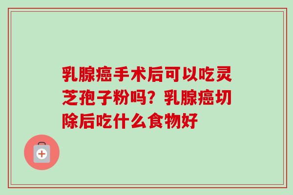 乳腺癌手术后可以吃灵芝孢子粉吗？乳腺癌切除后吃什么食物好
