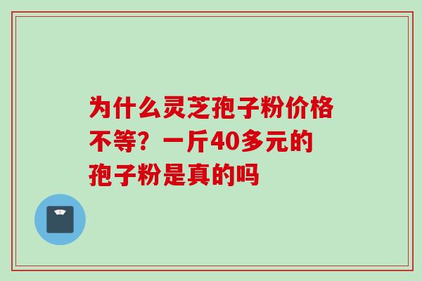 为什么灵芝孢子粉价格不等？一斤40多元的孢子粉是真的吗