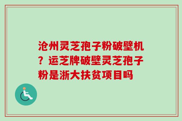 沧州灵芝孢子粉破壁机？运芝牌破壁灵芝孢子粉是浙大扶贫项目吗