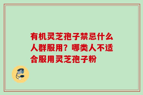 有机灵芝孢子禁忌什么人群服用？哪类人不适合服用灵芝孢子粉