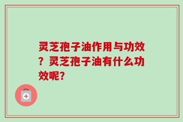 灵芝孢子油作用与功效？灵芝孢子油有什么功效呢？