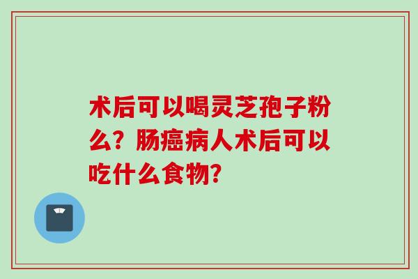 术后可以喝灵芝孢子粉么？肠癌病人术后可以吃什么食物？