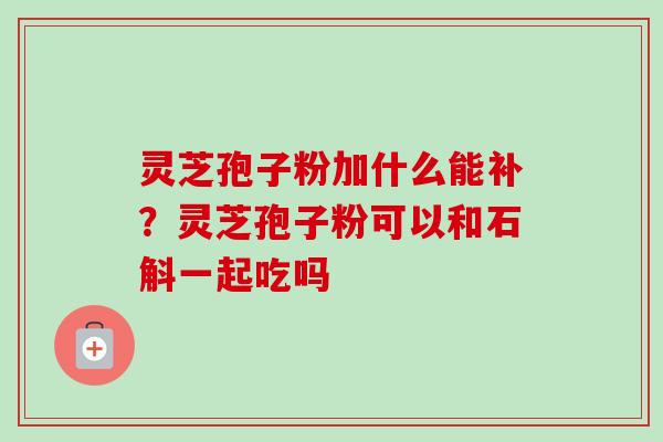 灵芝孢子粉加什么能补？灵芝孢子粉可以和石斛一起吃吗