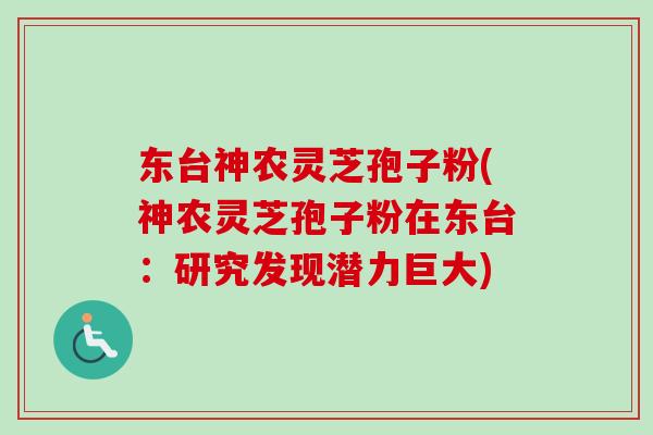 东台神农灵芝孢子粉(神农灵芝孢子粉在东台：研究发现潜力巨大)