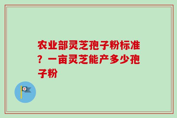 农业部灵芝孢子粉标准?一亩灵芝能产多少孢子粉 农业部灵芝孢子粉标准?一亩灵芝能产多少孢子粉