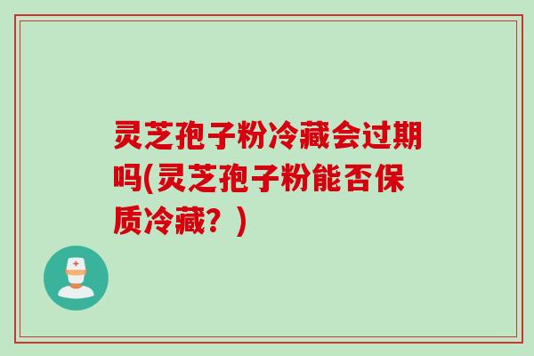 灵芝孢子粉冷藏会过期吗(灵芝孢子粉能否保质冷藏？)