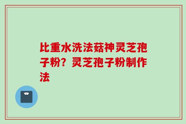 比重水洗法菇神灵芝孢子粉？灵芝孢子粉制作法