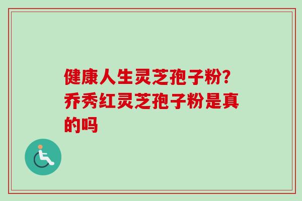 健康人生灵芝孢子粉?乔秀红灵芝孢子粉是真的吗 健康人生灵芝孢子粉?乔秀红灵芝孢子粉是真的吗