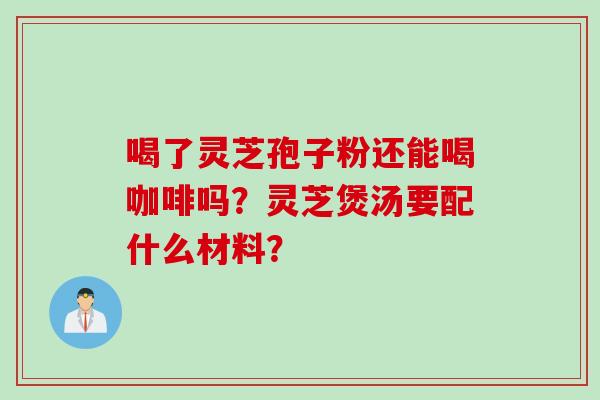 喝了灵芝孢子粉还能喝咖啡吗？灵芝煲汤要配什么材料？