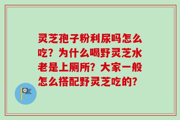 灵芝孢子粉利尿吗怎么吃？为什么喝野灵芝水老是上厕所？大家一般怎么搭配野灵芝吃的？