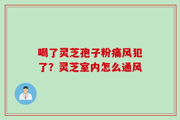 喝了灵芝孢子粉痛风犯了？灵芝室内怎么通风