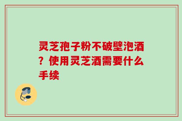 灵芝孢子粉不破壁泡酒？使用灵芝酒需要什么手续