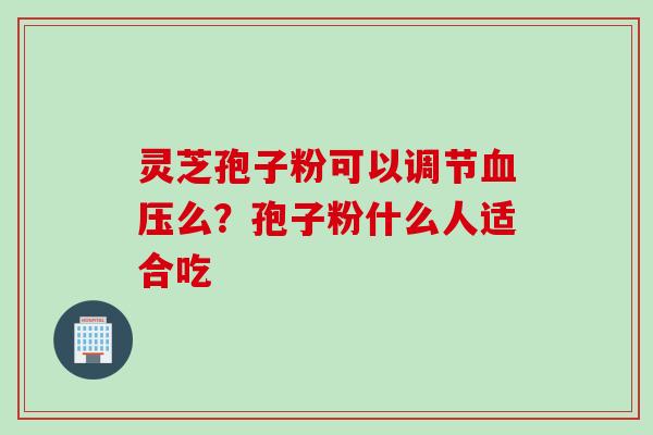 灵芝孢子粉可以调节血压么？孢子粉什么人适合吃