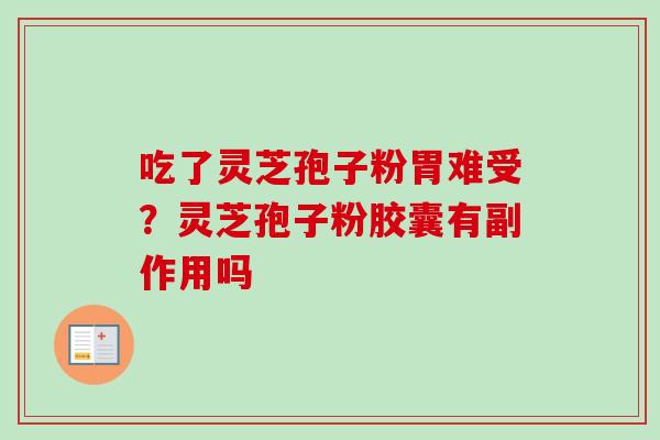 吃了灵芝孢子粉胃难受？灵芝孢子粉胶囊有副作用吗