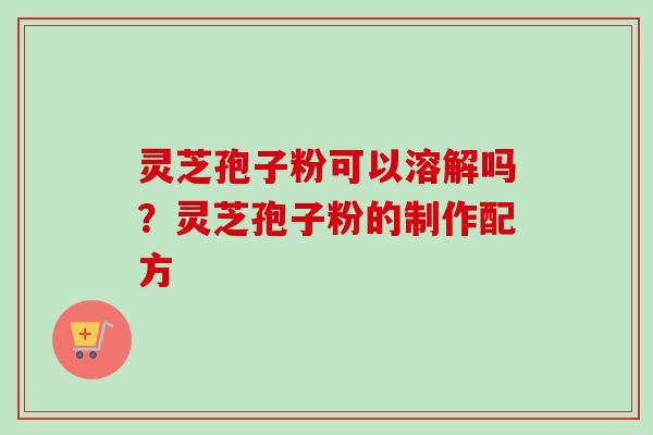 灵芝孢子粉可以溶解吗?灵芝孢子粉的制作配方 灵芝孢子粉可以溶解吗?灵芝孢子粉的制作配方