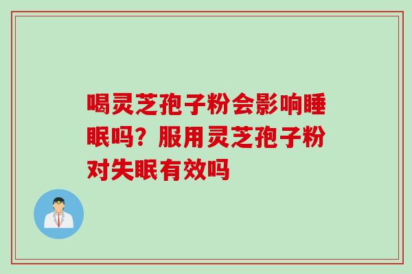 喝灵芝孢子粉会影响睡眠吗？服用灵芝孢子粉对失眠有效吗