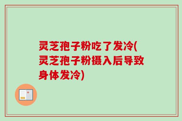 灵芝孢子粉吃了发冷(灵芝孢子粉摄入后导致身体发冷) 灵芝孢子粉吃了发冷(灵芝孢子粉摄入后导致身体发冷)