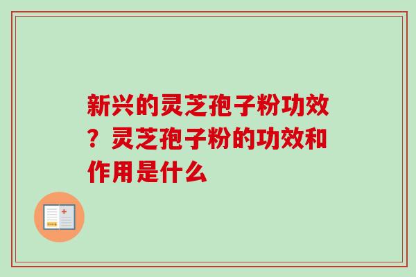 新兴的灵芝孢子粉功效？灵芝孢子粉的功效和作用是什么