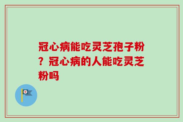 冠心病能吃灵芝孢子粉？冠心病的人能吃灵芝粉吗