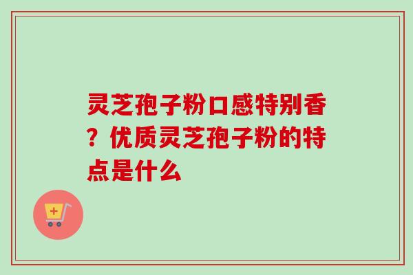 灵芝孢子粉口感特别香？优质灵芝孢子粉的特点是什么