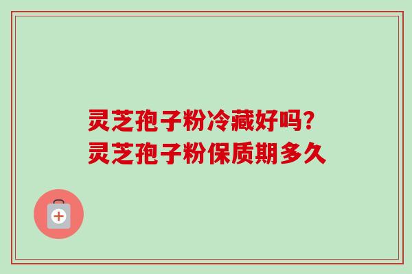 灵芝孢子粉冷藏好吗？灵芝孢子粉保质期多久
