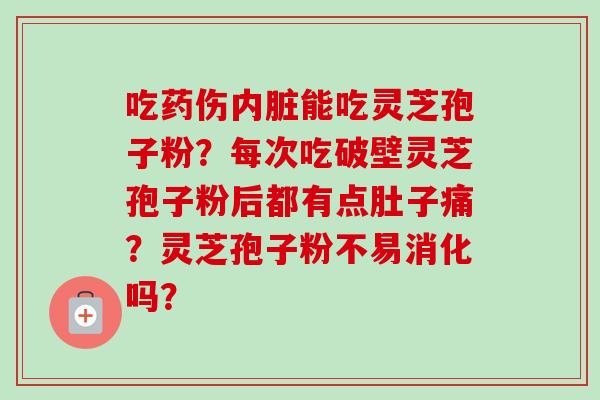 吃药伤内脏能吃灵芝孢子粉？每次吃破壁灵芝孢子粉后都有点肚子痛？灵芝孢子粉不易消化吗？