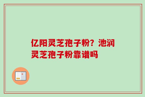 亿阳灵芝孢子粉？池润灵芝孢子粉靠谱吗