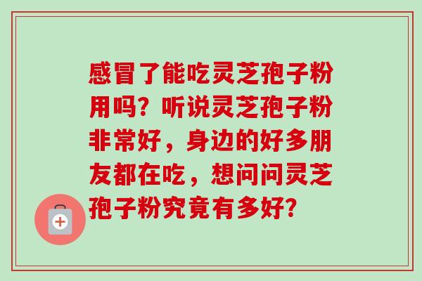 了能吃灵芝孢子粉用吗?听说灵芝孢子粉非常好,身边的好多朋友都在吃,想问问灵芝孢子粉究竟有多好? 了能吃灵芝孢子粉用吗?听说灵芝孢子粉非常好,身边的好多朋友都在吃,想问问灵芝孢子粉究竟有多好?