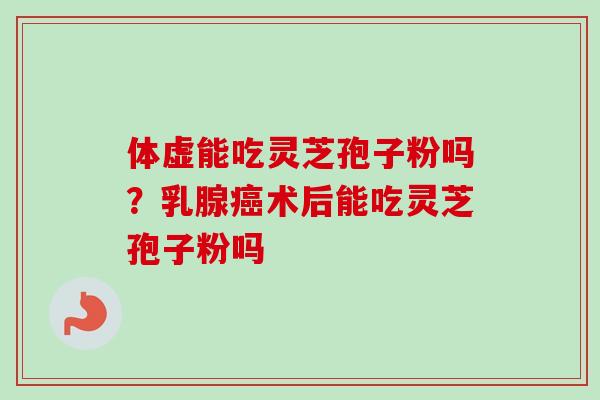 体虚能吃灵芝孢子粉吗?乳腺术后能吃灵芝孢子粉吗 体虚能吃灵芝孢子粉吗?乳腺术后能吃灵芝孢子粉吗